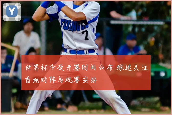 世界杯今夜开赛时间公布 球迷关注首轮对阵与观赛安排