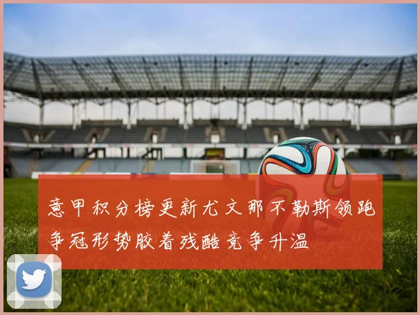 意甲积分榜更新尤文那不勒斯领跑争冠形势胶着残酷竞争升温