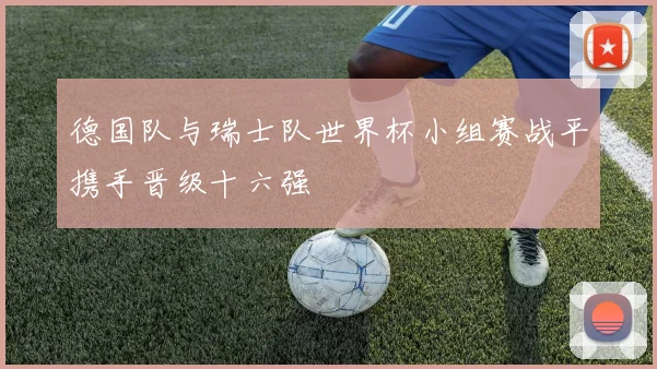 德国队与瑞士队世界杯小组赛战平携手晋级十六强