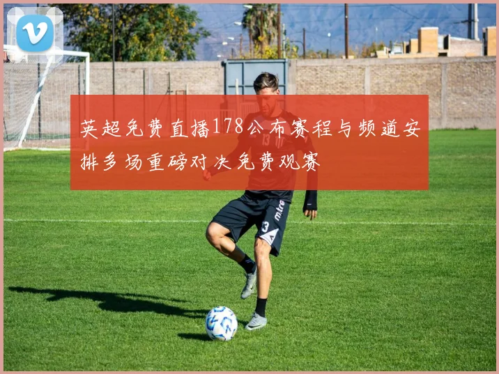 英超免费直播178公布赛程与频道安排多场重磅对决免费观赛