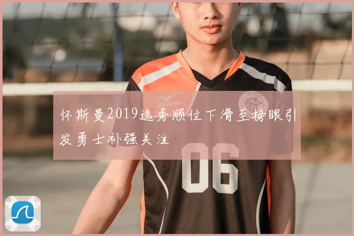 怀斯曼2019选秀顺位下滑至榜眼引发勇士补强关注