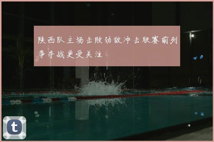 陕西队主场击败劲敌冲击联赛前列争夺战更受关注