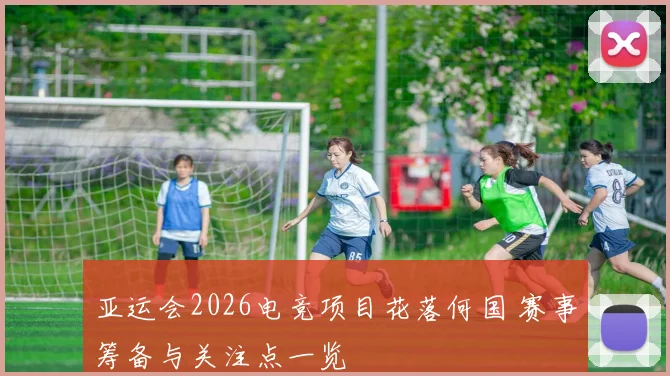 亚运会2026电竞项目花落何国 赛事筹备与关注点一览