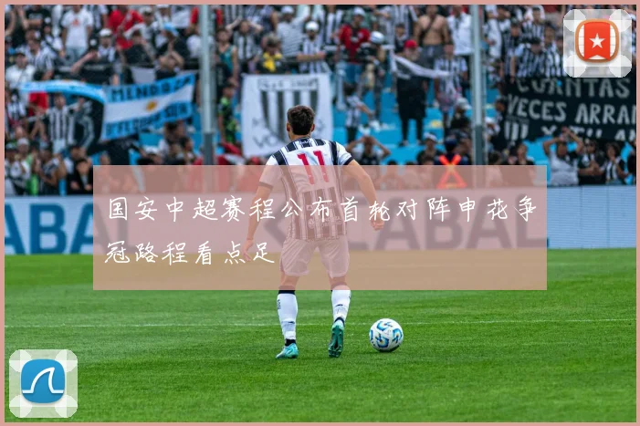 国安中超赛程公布首轮对阵申花争冠路程看点足