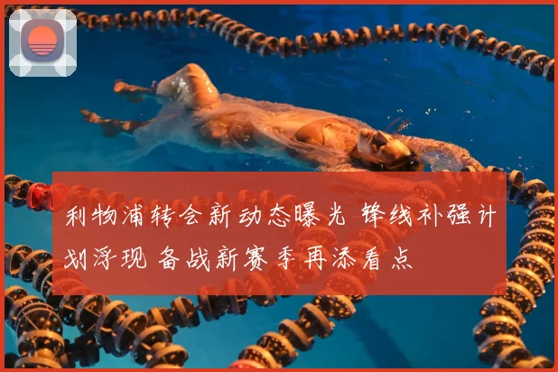 利物浦转会新动态曝光 锋线补强计划浮现 备战新赛季再添看点