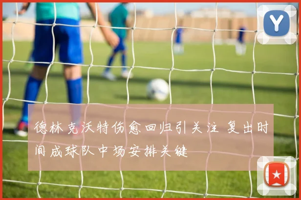 德林克沃特伤愈回归引关注 复出时间成球队中场安排关键