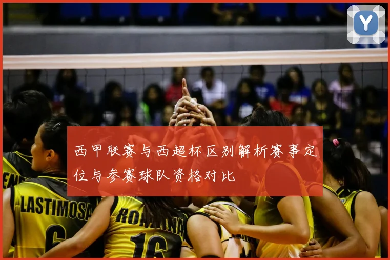 西甲联赛与西超杯区别解析赛事定位与参赛球队资格对比