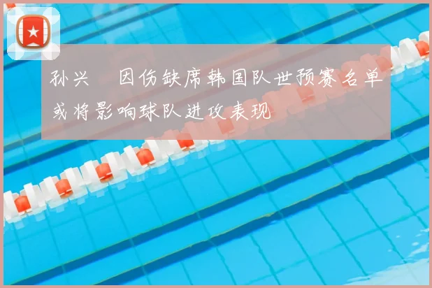 孙兴慜因伤缺席韩国队世预赛名单或将影响球队进攻表现
