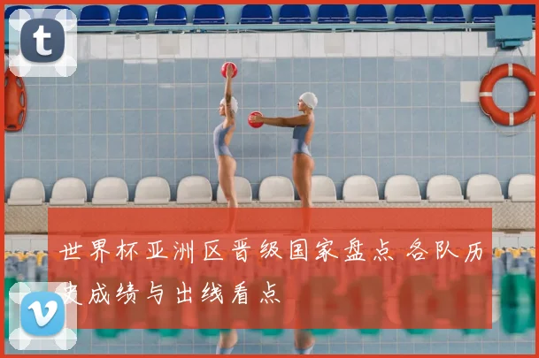 世界杯亚洲区晋级国家盘点 各队历史成绩与出线看点