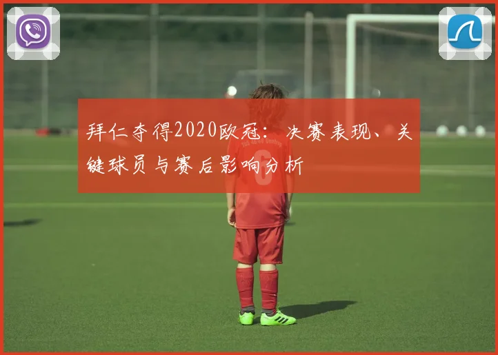 拜仁夺得2020欧冠：决赛表现、关键球员与赛后影响分析
