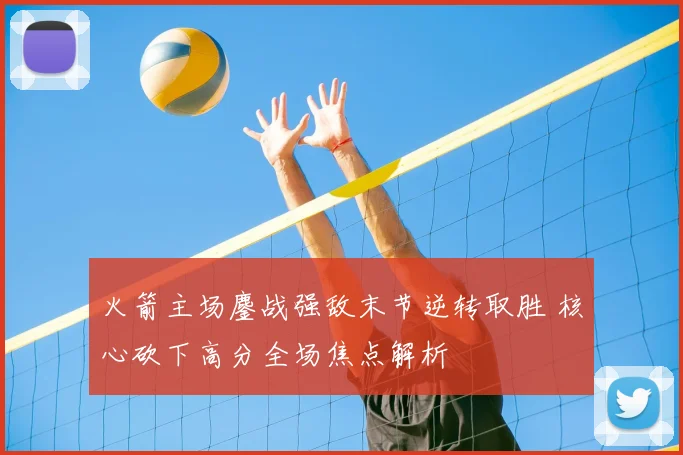 火箭主场鏖战强敌末节逆转取胜 核心砍下高分全场焦点解析