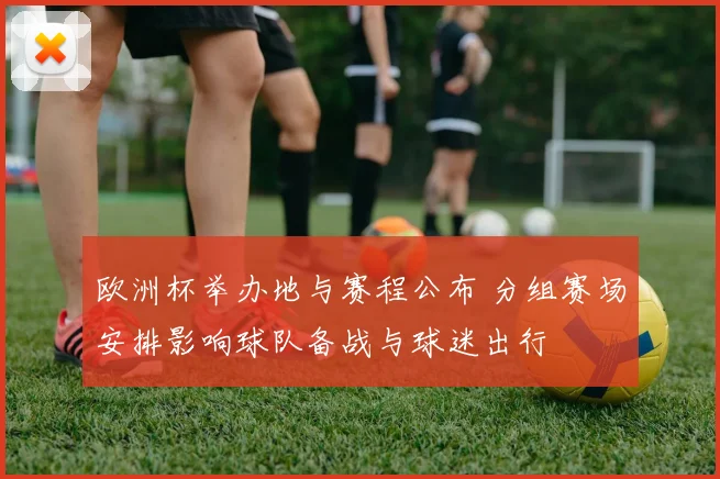 欧洲杯举办地与赛程公布 分组赛场安排影响球队备战与球迷出行