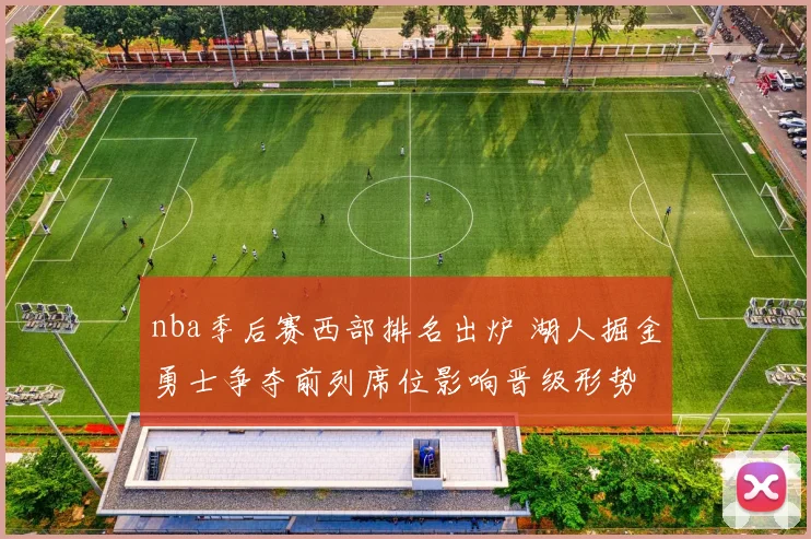 nba季后赛西部排名出炉 湖人掘金勇士争夺前列席位影响晋级形势