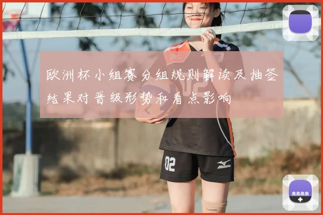 欧洲杯小组赛分组规则解读及抽签结果对晋级形势和看点影响