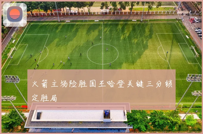 火箭主场险胜国王哈登关键三分锁定胜局