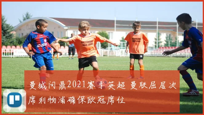 曼城问鼎2021赛季英超 曼联屈居次席利物浦确保欧冠席位