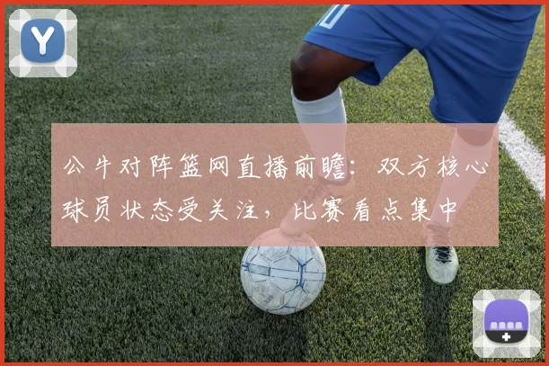 公牛对阵篮网直播前瞻：双方核心球员状态受关注，比赛看点集中