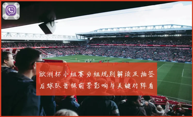 欧洲杯小组赛分组规则解读及抽签后球队晋级前景影响与关键对阵看点