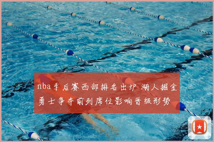 nba季后赛西部排名出炉 湖人掘金勇士争夺前列席位影响晋级形势
