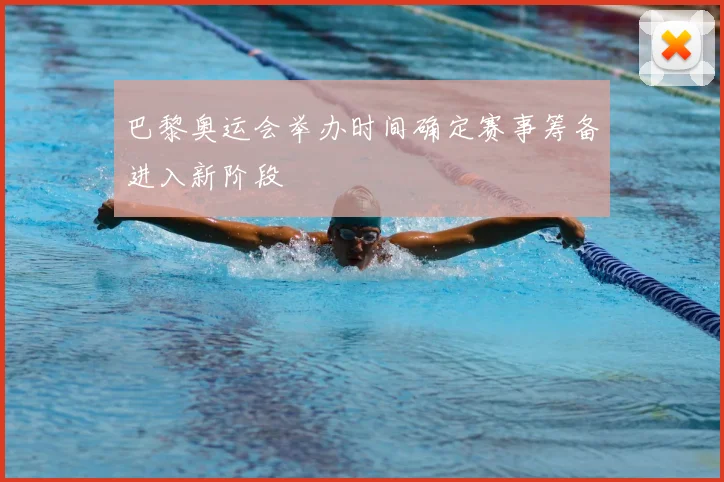 巴黎奥运会举办时间确定赛事筹备进入新阶段