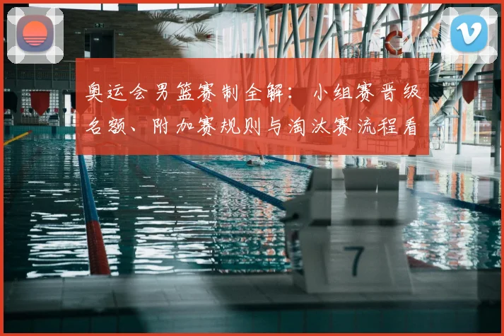 奥运会男篮赛制全解：小组赛晋级名额、附加赛规则与淘汰赛流程看点