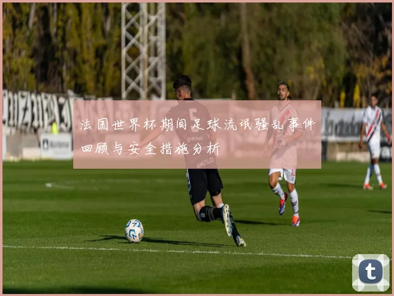 法国世界杯期间足球流氓骚乱事件回顾与安全措施分析
