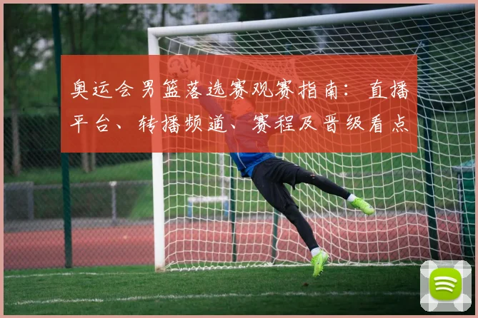 奥运会男篮落选赛观赛指南：直播平台、转播频道、赛程及晋级看点