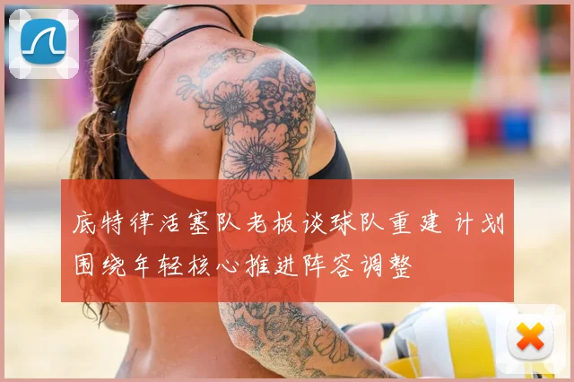 底特律活塞队老板谈球队重建 计划围绕年轻核心推进阵容调整