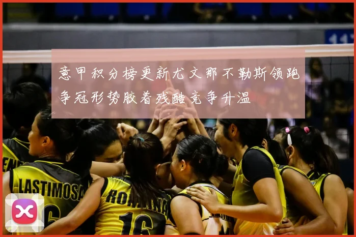 意甲积分榜更新尤文那不勒斯领跑争冠形势胶着残酷竞争升温