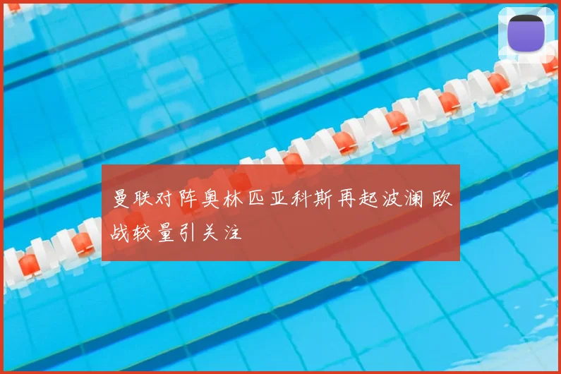 曼联对阵奥林匹亚科斯再起波澜 欧战较量引关注